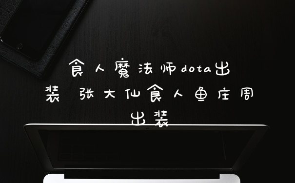 食人魔法师dota出装 张大仙食人鱼庄周出装