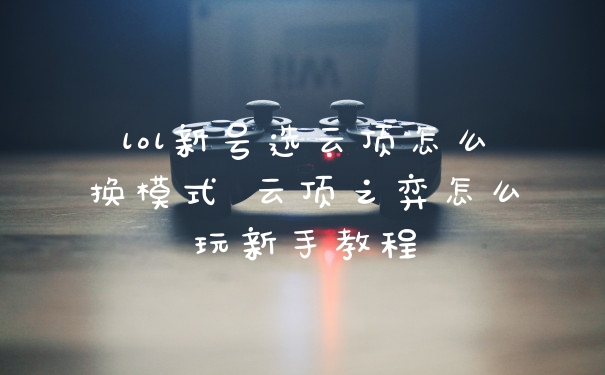 lol新号选云顶怎么换模式 云顶之弈怎么玩新手教程