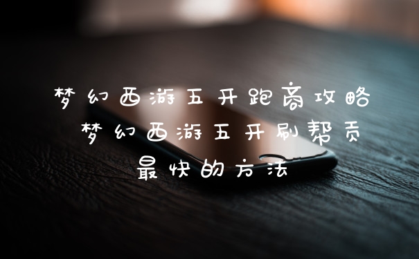 梦幻西游五开跑商攻略 梦幻西游五开刷帮贡最快的方法