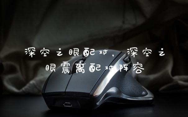 深空之眼配对，深空之眼震离配对阵容