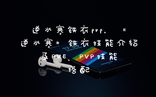 逆水寒铁衣pvp，《逆水寒》铁衣技能介绍及PVE、PVP技能搭配