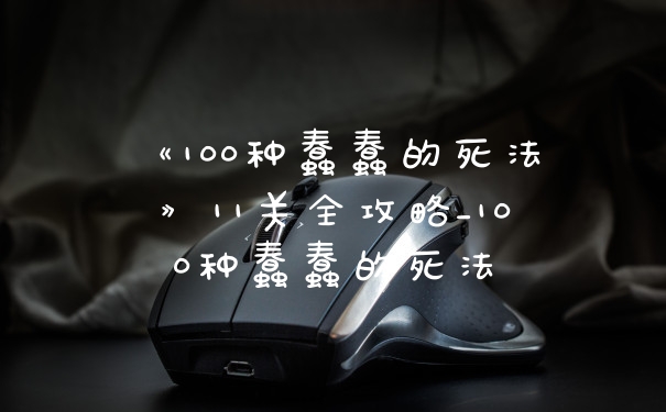 《100种蠢蠢的死法》11关全攻略_100种蠢蠢的死法
