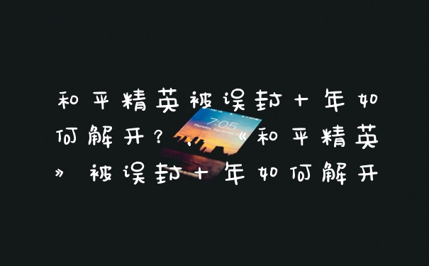 和平精英被误封十年如何解开？，《和平精英》被误封十年如何解开