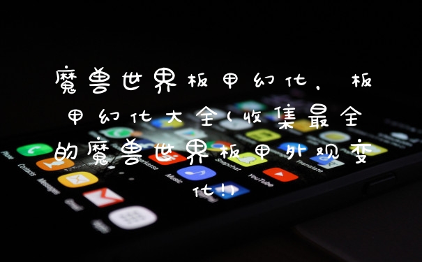 魔兽世界板甲幻化，板甲幻化大全(收集最全的魔兽世界板甲外观变化!)