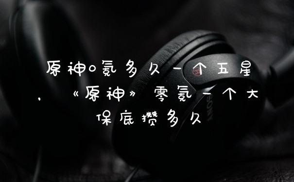 原神0氪多久一个五星，《原神》零氪一个大保底攒多久