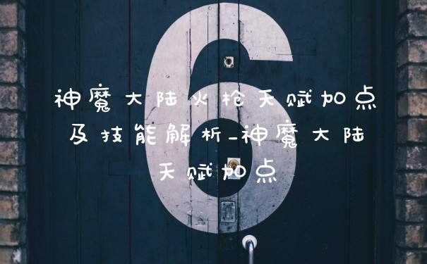 神魔大陆火枪天赋加点及技能解析_神魔大陆天赋加点