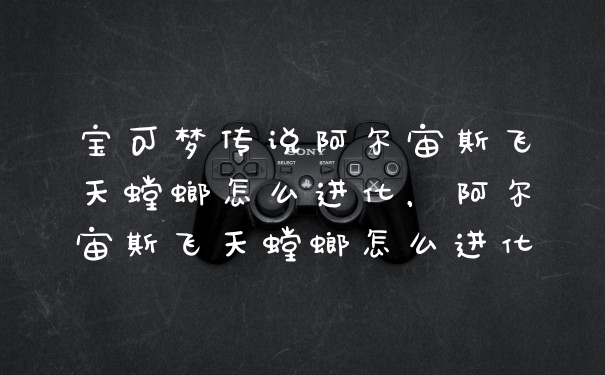 宝可梦传说阿尔宙斯飞天螳螂怎么进化，阿尔宙斯飞天螳螂怎么进化