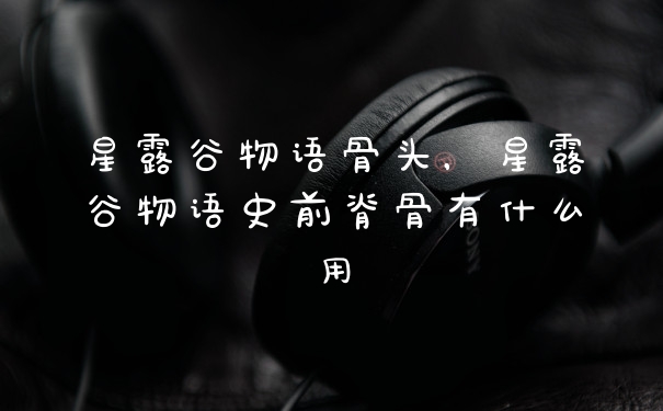 星露谷物语骨头，星露谷物语史前脊骨有什么用