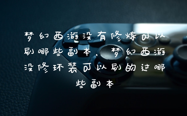 梦幻西游没有修炼可以刷哪些副本，梦幻西游没修环装可以刷的过哪些副本
