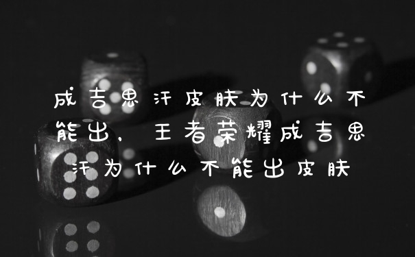 成吉思汗皮肤为什么不能出，王者荣耀成吉思汗为什么不能出皮肤