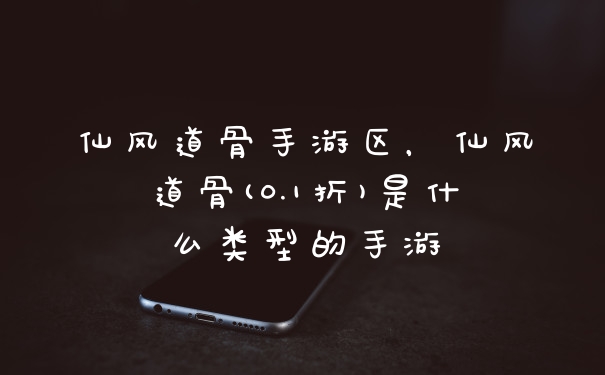 仙风道骨手游区,仙风道骨(0.1折)是什么类型的手游