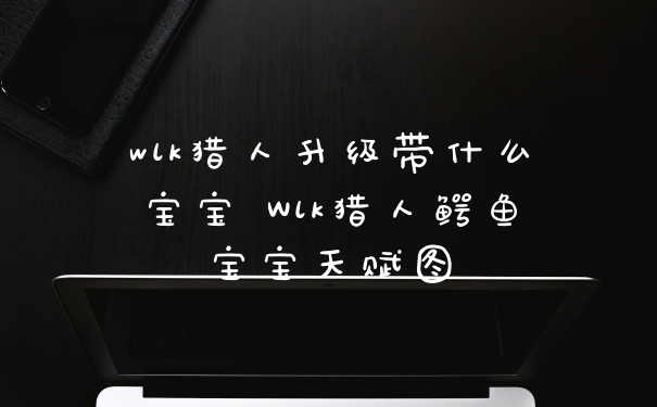 wlk猎人升级带什么宝宝 Wlk猎人鳄鱼宝宝天赋图