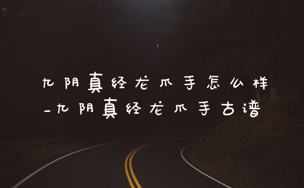 九阴真经龙爪手怎么样_九阴真经龙爪手古谱