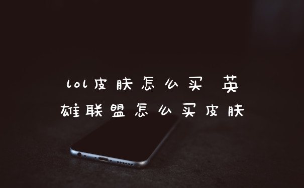 lol皮肤怎么买 英雄联盟怎么买皮肤
