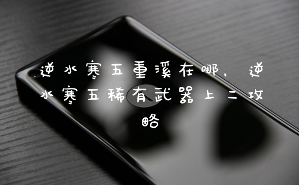 逆水寒五重溪在哪，逆水寒五稀有武器上二攻略