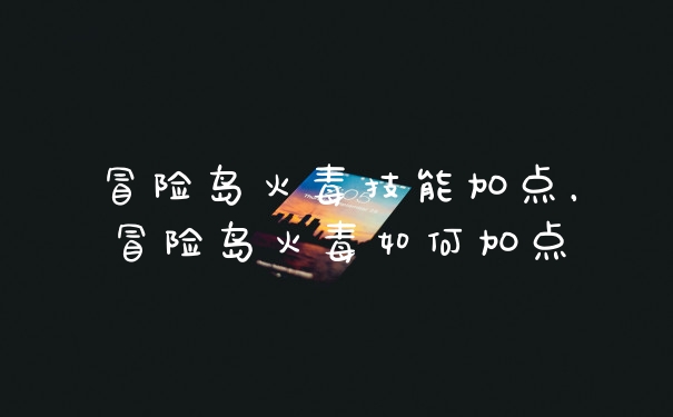 冒险岛火毒技能加点，冒险岛火毒如何加点