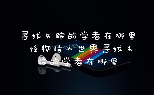 寻找失踪的学者在哪里 怪物猎人世界寻找失踪的学者在哪里
