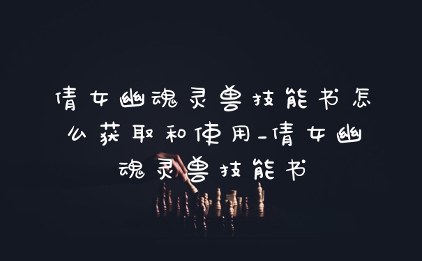 倩女幽魂灵兽技能书怎么获取和使用_倩女幽魂灵兽技能书
