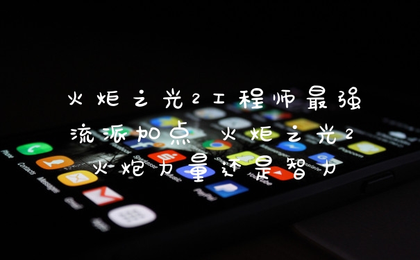 火炬之光2工程师最强流派加点 火炬之光2火炮力量还是智力