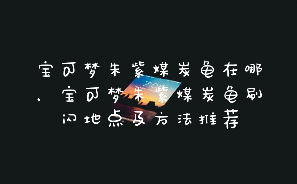 宝可梦朱紫煤炭龟在哪，宝可梦朱紫煤炭龟刷闪地点及方法推荐