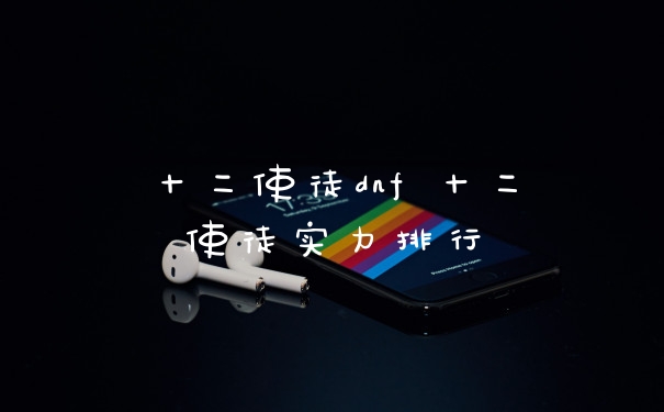 十二使徒dnf 十二使徒实力排行