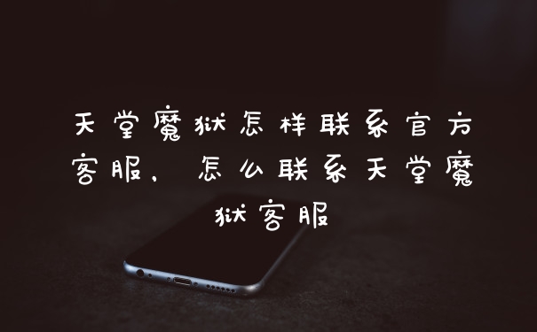 天堂魔狱怎样联系官方客服，怎么联系天堂魔狱客服