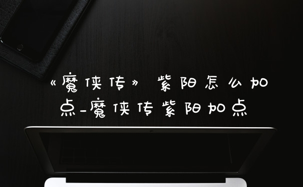 《魔侠传》紫阳怎么加点_魔侠传紫阳加点