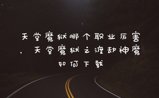 天堂魔狱哪个职业厉害，天堂魔狱之渡劫神魔如何下载