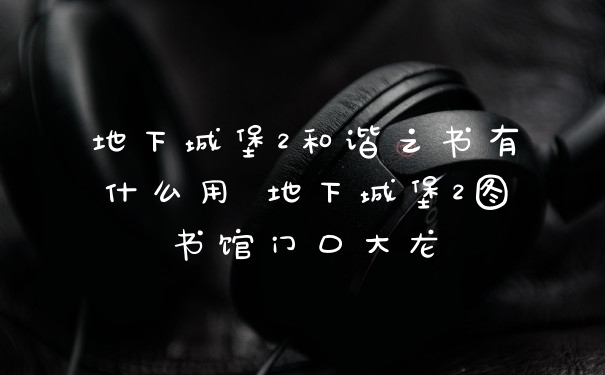 地下城堡2和谐之书有什么用 地下城堡2图书馆门口大龙