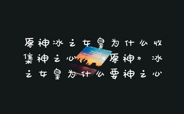 原神冰之女皇为什么收集神之心，《原神》冰之女皇为什么要神之心