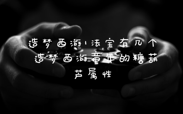 造梦西游1法宝有几个 造梦西游童年的糖葫芦属性