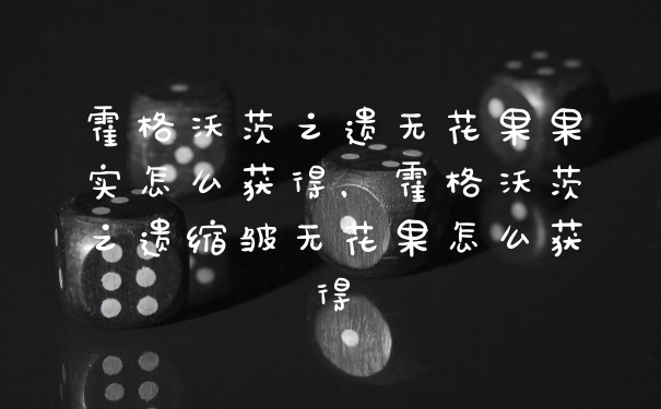 霍格沃茨之遗无花果果实怎么获得，霍格沃茨之遗缩皱无花果怎么获得