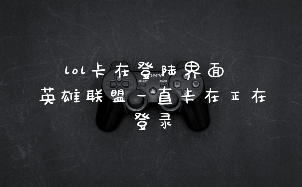 lol卡在登陆界面 英雄联盟一直卡在正在登录