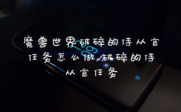 魔兽世界破碎的侍从官任务怎么做_破碎的侍从官任务