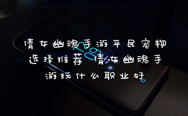 倩女幽魂手游平民宠物选择推荐 倩女幽魂手游玩什么职业好