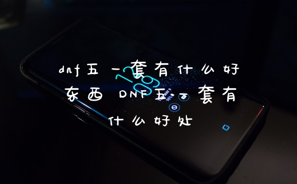 dnf五一套有什么好东西 DNF五一套有什么好处