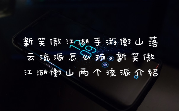 新笑傲江湖手游衡山落云流派怎么玩 新笑傲江湖衡山两个流派介绍