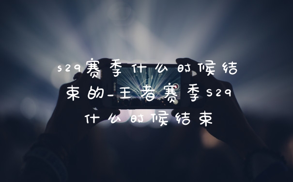 s29赛季什么时候结束的_王者赛季S29什么时候结束