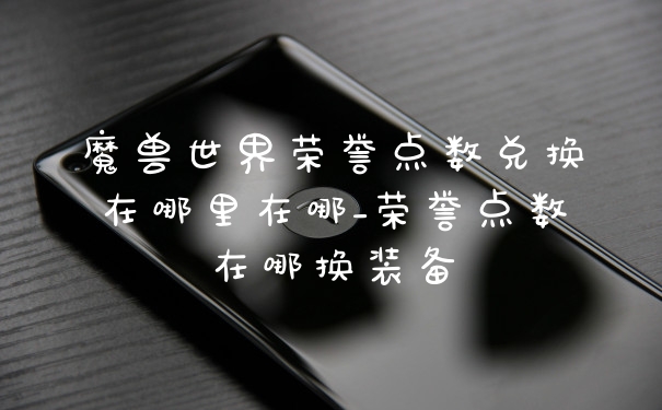 魔兽世界荣誉点数兑换在哪里在哪_荣誉点数在哪换装备