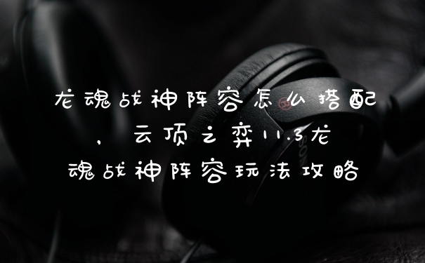 龙魂战神阵容怎么搭配，云顶之弈11.3龙魂战神阵容玩法攻略