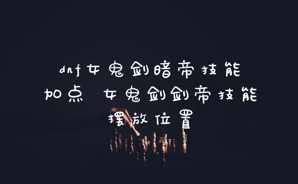 dnf女鬼剑暗帝技能加点 女鬼剑剑帝技能摆放位置