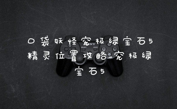 口袋妖怪究极绿宝石5精灵位置攻略_究极绿宝石5