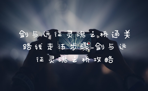剑与远征灵魂之桥通关路线走法步骤_剑与远征灵魂之桥攻略