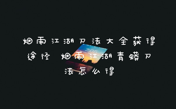 烟雨江湖刀法大全获得途径 烟雨江湖青蟒刀法怎么得