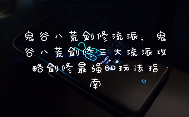 鬼谷八荒剑修流派，鬼谷八荒剑修三大流派攻略剑修最强BD玩法指南