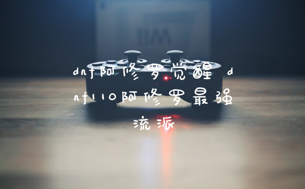 dnf阿修罗觉醒 dnf110阿修罗最强流派