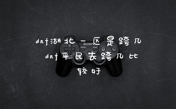 dnf湖北一区是跨几 dnf平民去跨几比较好