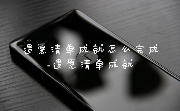 遗愿清单成就怎么完成_遗愿清单成就