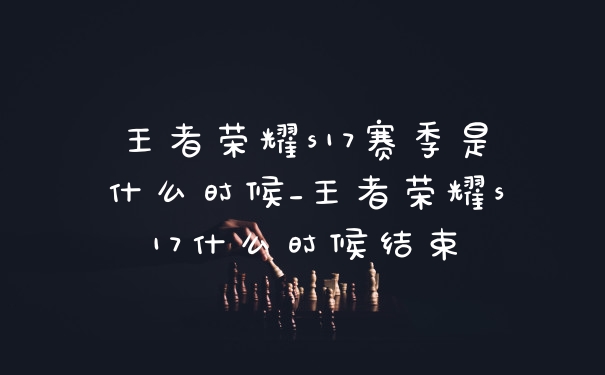 王者荣耀s17赛季是什么时候_王者荣耀s17什么时候结束