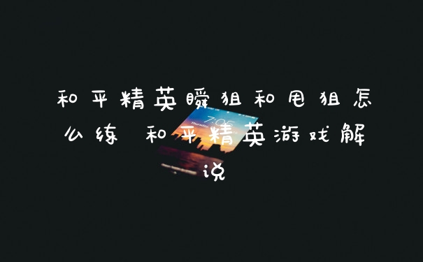 和平精英瞬狙和甩狙怎么练 和平精英游戏解说